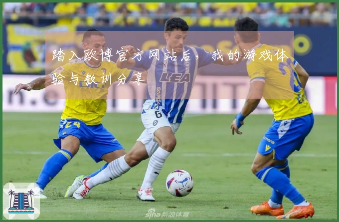 踏入欧博官方网站后，我的游戏体验与教训分享