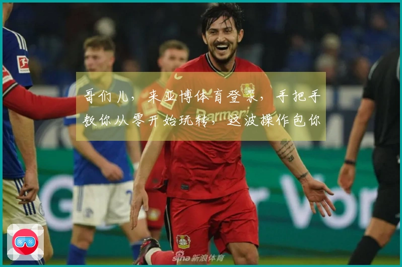 哥们儿,来亚博体育登录,手把手教你从零开始玩转,这波操作包你学会!