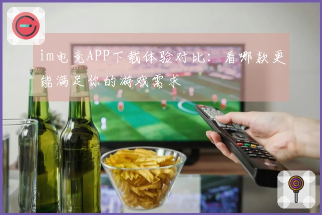 im电竞APP下载体验对比:看哪款更能满足你的游戏需求