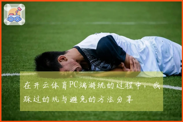 在开云体育PC端游玩的过程中，我踩过的坑与避免的方法分享